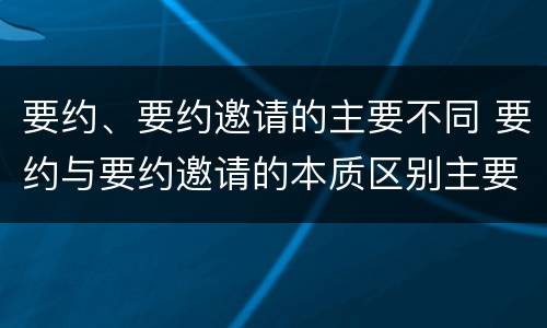 要约、要约邀请的主要不同 要约与要约邀请的本质区别主要包括
