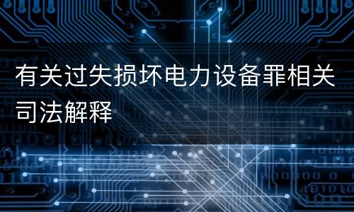 有关过失损坏电力设备罪相关司法解释