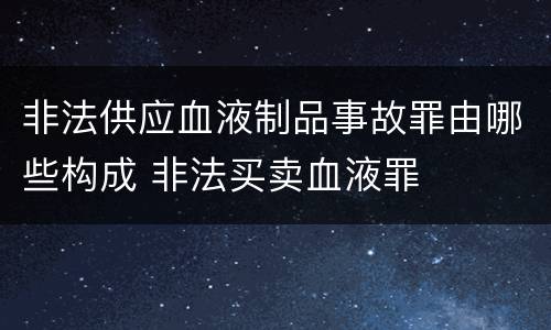 非法供应血液制品事故罪由哪些构成 非法买卖血液罪