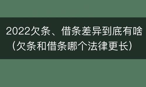2022欠条、借条差异到底有啥（欠条和借条哪个法律更长）
