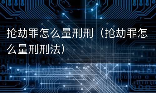 抢劫罪怎么量刑刑（抢劫罪怎么量刑刑法）