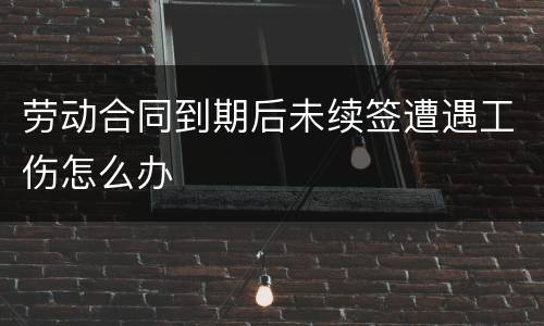 劳动合同到期后未续签遭遇工伤怎么办