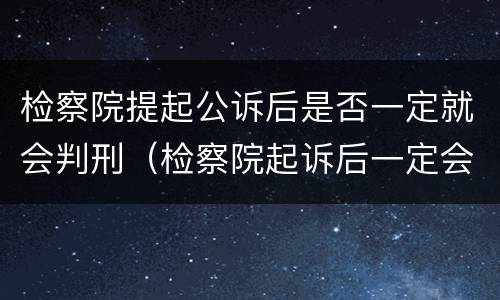 检察院提起公诉后是否一定就会判刑（检察院起诉后一定会判刑吗）