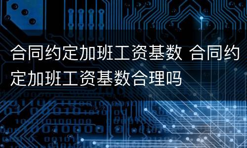 合同约定加班工资基数 合同约定加班工资基数合理吗