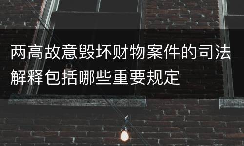两高故意毁坏财物案件的司法解释包括哪些重要规定