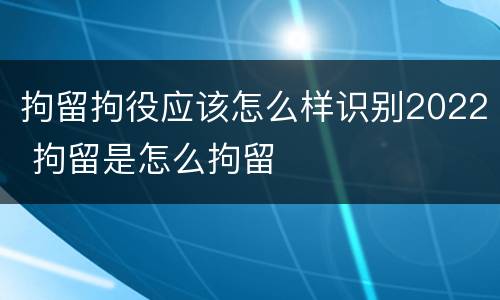 拘留拘役应该怎么样识别2022 拘留是怎么拘留