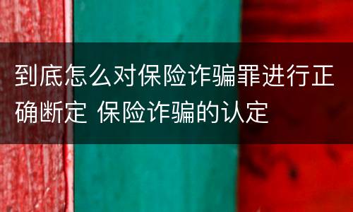 到底怎么对保险诈骗罪进行正确断定 保险诈骗的认定