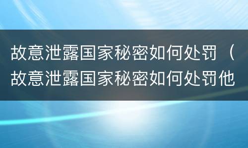 故意泄露国家秘密如何处罚（故意泄露国家秘密如何处罚他人）