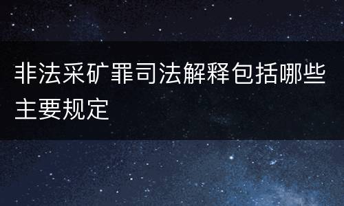 非法采矿罪司法解释包括哪些主要规定