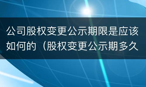 公司股权变更公示期限是应该如何的（股权变更公示期多久）