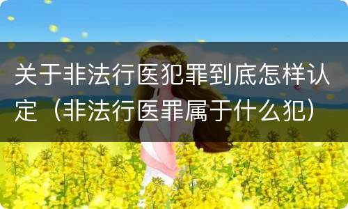 关于非法行医犯罪到底怎样认定（非法行医罪属于什么犯）
