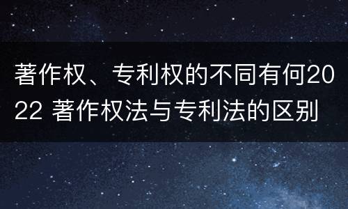 著作权、专利权的不同有何2022 著作权法与专利法的区别