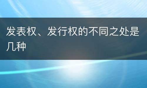 发表权、发行权的不同之处是几种
