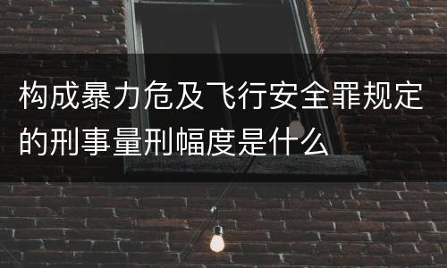 构成暴力危及飞行安全罪规定的刑事量刑幅度是什么