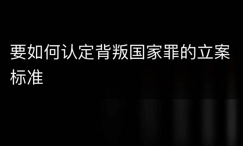 要如何认定背叛国家罪的立案标准