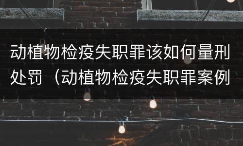 动植物检疫失职罪该如何量刑处罚（动植物检疫失职罪案例）