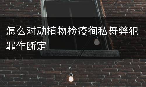 怎么对动植物检疫徇私舞弊犯罪作断定