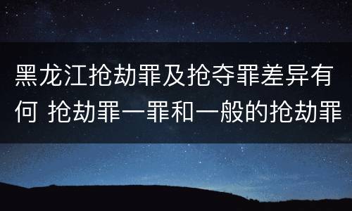 黑龙江抢劫罪及抢夺罪差异有何 抢劫罪一罪和一般的抢劫罪