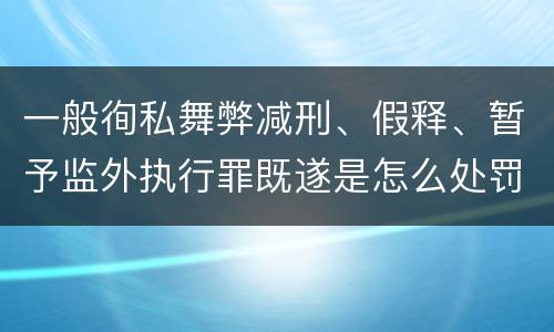 一般徇私舞弊减刑、假释、暂予监外执行罪既遂是怎么处罚的