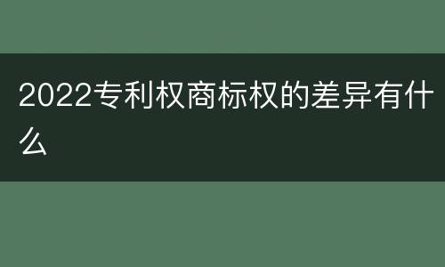2022专利权商标权的差异有什么