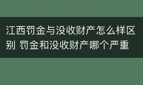 江西罚金与没收财产怎么样区别 罚金和没收财产哪个严重
