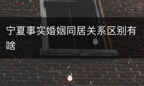 宁夏事实婚姻同居关系区别有啥