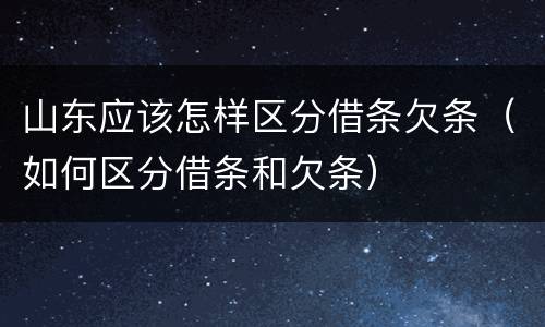 山东应该怎样区分借条欠条（如何区分借条和欠条）