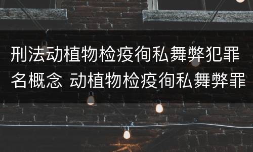 刑法动植物检疫徇私舞弊犯罪名概念 动植物检疫徇私舞弊罪犯罪主体