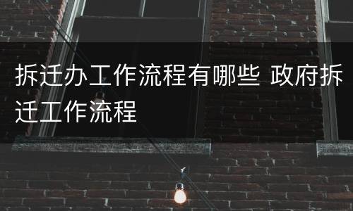 拆迁办工作流程有哪些 政府拆迁工作流程