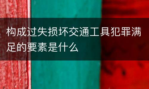 构成过失损坏交通工具犯罪满足的要素是什么