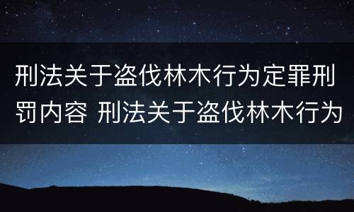 刑法关于盗伐林木行为定罪刑罚内容 刑法关于盗伐林木行为定罪刑罚内容是什么