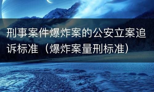 刑事案件爆炸案的公安立案追诉标准（爆炸案量刑标准）