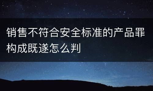 销售不符合安全标准的产品罪构成既遂怎么判