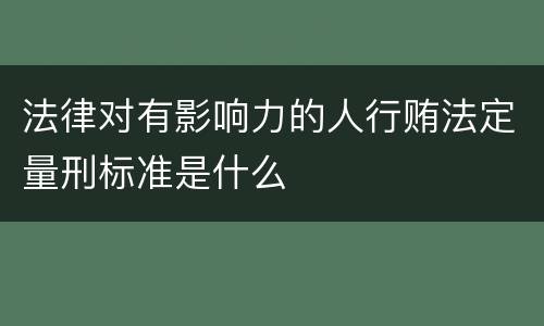 法律对有影响力的人行贿法定量刑标准是什么