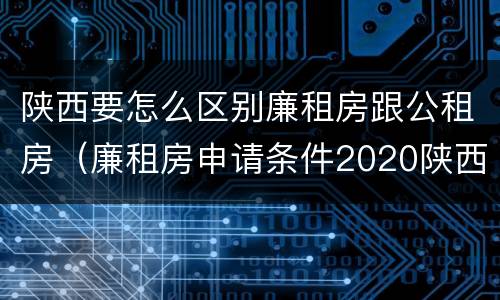 陕西要怎么区别廉租房跟公租房（廉租房申请条件2020陕西）