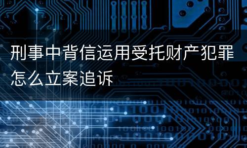刑事中背信运用受托财产犯罪怎么立案追诉