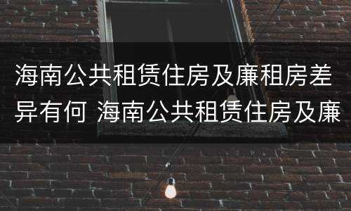 海南公共租赁住房及廉租房差异有何 海南公共租赁住房及廉租房差异有何原因