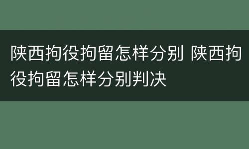 陕西拘役拘留怎样分别 陕西拘役拘留怎样分别判决