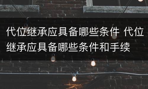 代位继承应具备哪些条件 代位继承应具备哪些条件和手续
