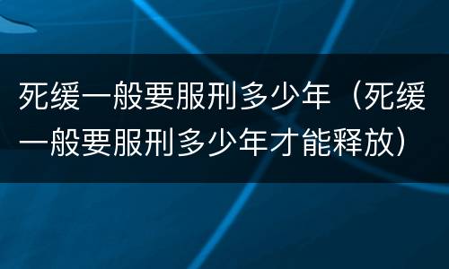 死缓一般要服刑多少年（死缓一般要服刑多少年才能释放）