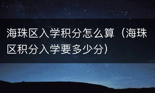 海珠区入学积分怎么算（海珠区积分入学要多少分）