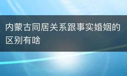 内蒙古同居关系跟事实婚姻的区别有啥