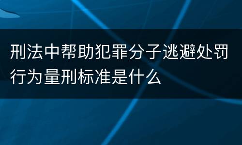 刑法中帮助犯罪分子逃避处罚行为量刑标准是什么
