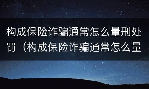 构成保险诈骗通常怎么量刑处罚（构成保险诈骗通常怎么量刑处罚的）