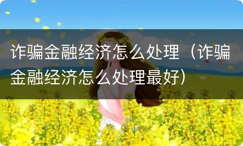 诈骗金融经济怎么处理（诈骗金融经济怎么处理最好）
