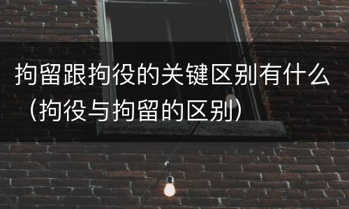 拘留跟拘役的关键区别有什么（拘役与拘留的区别）