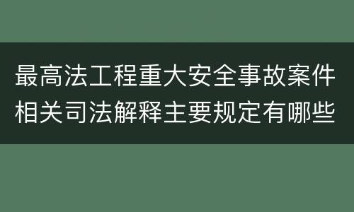 最高法工程重大安全事故案件相关司法解释主要规定有哪些