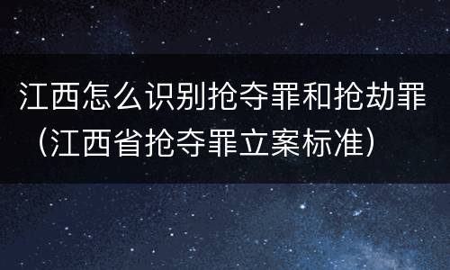江西怎么识别抢夺罪和抢劫罪（江西省抢夺罪立案标准）