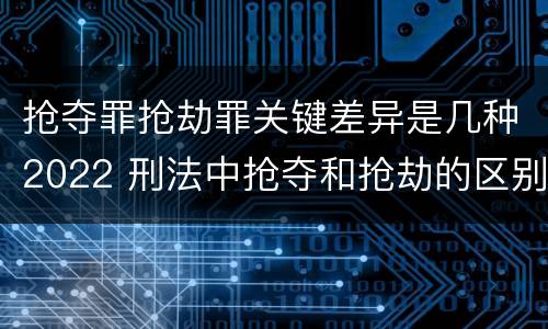 抢夺罪抢劫罪关键差异是几种2022 刑法中抢夺和抢劫的区别