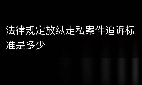 法律规定放纵走私案件追诉标准是多少